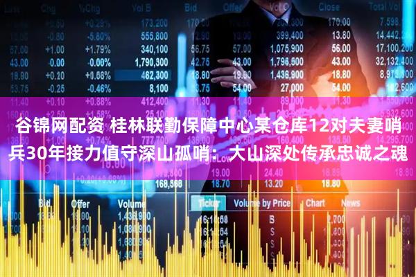 谷锦网配资 桂林联勤保障中心某仓库12对夫妻哨兵30年接力值守深山孤哨：大山深处传承忠诚之魂