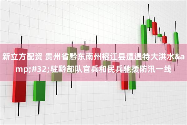 新立方配资 贵州省黔东南州榕江县遭遇特大洪水&#32;驻黔部队官兵和民兵驰援防汛一线