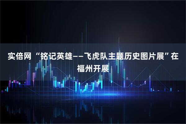 实倍网 “铭记英雄——飞虎队主题历史图片展”在福州开展