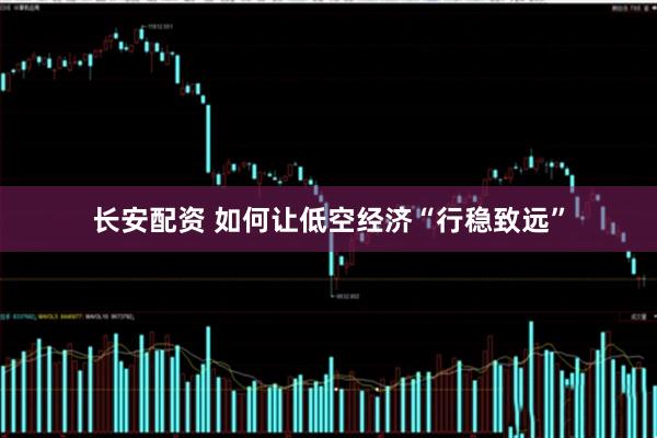 长安配资 如何让低空经济“行稳致远”