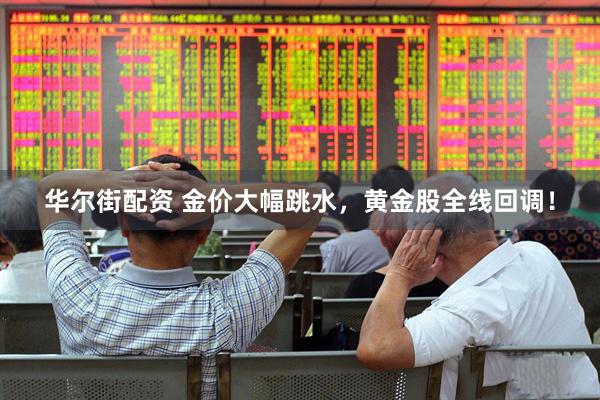 华尔街配资 金价大幅跳水，黄金股全线回调！