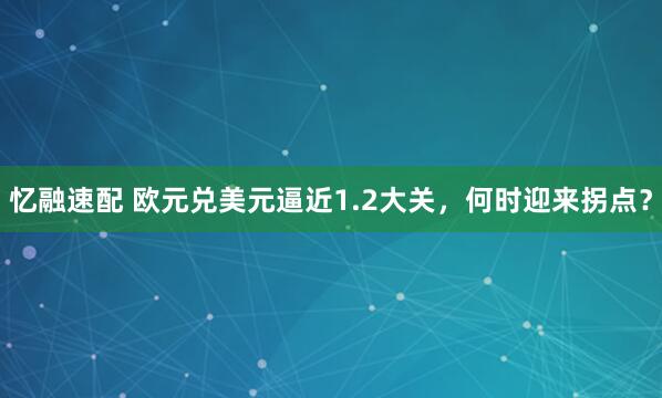 忆融速配 欧元兑美元逼近1.2大关，何时迎来拐点？