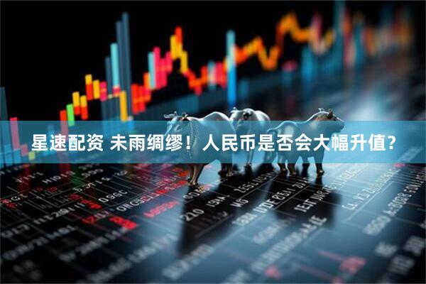 星速配资 未雨绸缪！人民币是否会大幅升值？