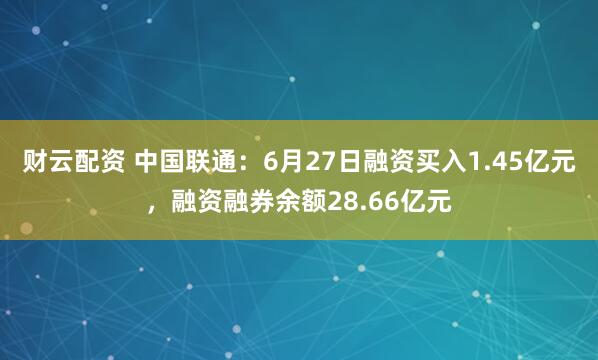 财云配资 中国联通：6月27日融资买入1.45亿元，融资融券余额28.66亿元