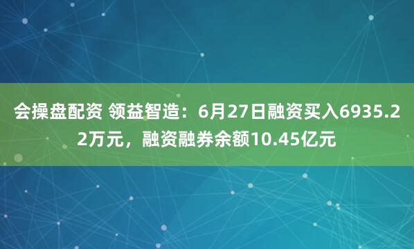会操盘配资 领益智造：6月27日融资买入6935.22万元，融资融券余额10.45亿元