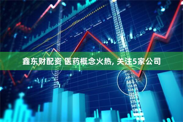 鑫东财配资 医药概念火热, 关注5家公司