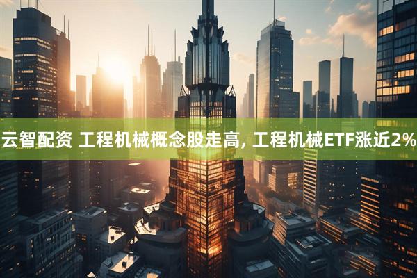 云智配资 工程机械概念股走高, 工程机械ETF涨近2%