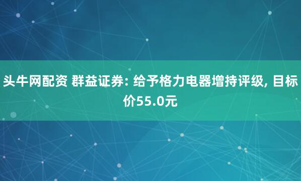 头牛网配资 群益证券: 给予格力电器增持评级, 目标价55.0元