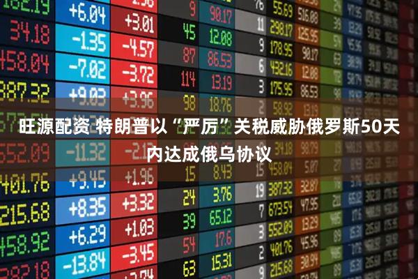 旺源配资 特朗普以“严厉”关税威胁俄罗斯50天内达成俄乌协议