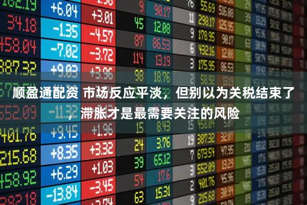 顺盈通配资 市场反应平淡，但别以为关税结束了，滞胀才是最需要关注的风险