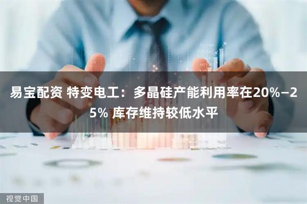 易宝配资 特变电工：多晶硅产能利用率在20%—25% 库存维持较低水平