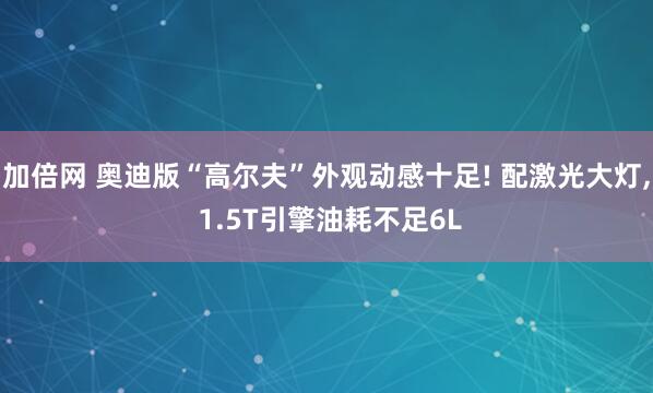 加倍网 奥迪版“高尔夫”外观动感十足! 配激光大灯, 1.5T引擎油耗不足6L