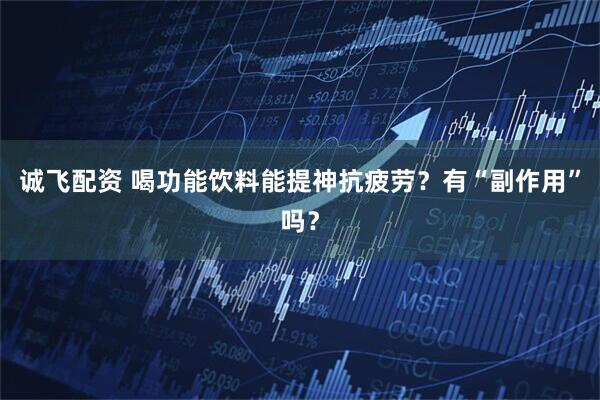 诚飞配资 喝功能饮料能提神抗疲劳？有“副作用”吗？