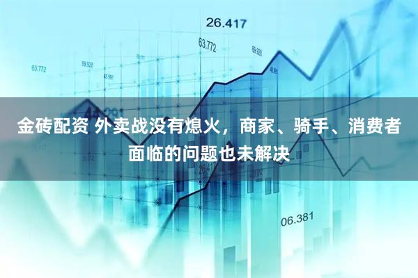 金砖配资 外卖战没有熄火，商家、骑手、消费者面临的问题也未解决