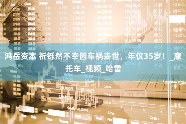 鸿岳资本 祈铄然不幸因车祸去世，年仅35岁！_摩托车_视频_哈雷
