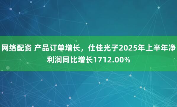网络配资 产品订单增长，仕佳光子2025年上半年净利润同比增长1712.00%