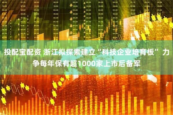 投配宝配资 浙江拟探索建立“科技企业培育板” 力争每年保有超1000家上市后备军