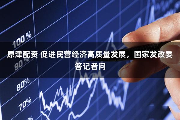 原津配资 促进民营经济高质量发展，国家发改委答记者问
