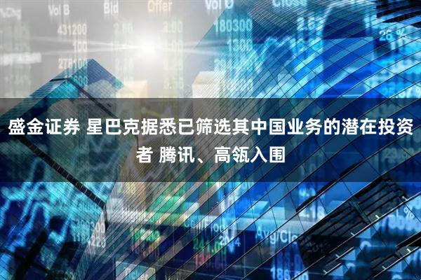 盛金证券 星巴克据悉已筛选其中国业务的潜在投资者 腾讯、高瓴入围