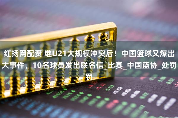 红扬网配资 继U21大规模冲突后！中国篮球又爆出大事件，10名球员发出联名信_比赛_中国篮协_处罚
