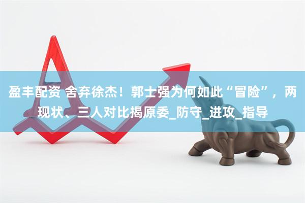 盈丰配资 舍弃徐杰！郭士强为何如此“冒险”，两现状、三人对比揭原委_防守_进攻_指导