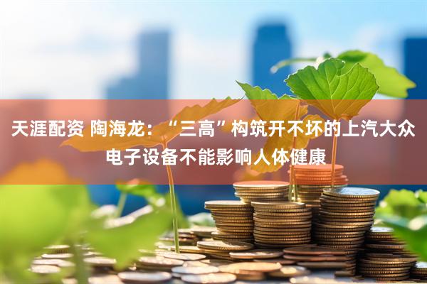 天涯配资 陶海龙：“三高”构筑开不坏的上汽大众 电子设备不能影响人体健康