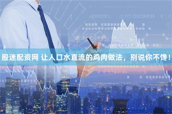 股迷配资网 让人口水直流的鸡肉做法，别说你不馋！