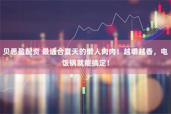 贝思盈配资 最适合夏天的懒人肉肉！越嚼越香，电饭锅就能搞定！