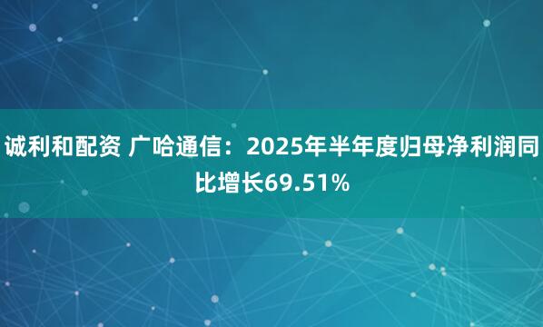 诚利和配资 广哈通信：2025年半年度归母净利润同比增长69.51%