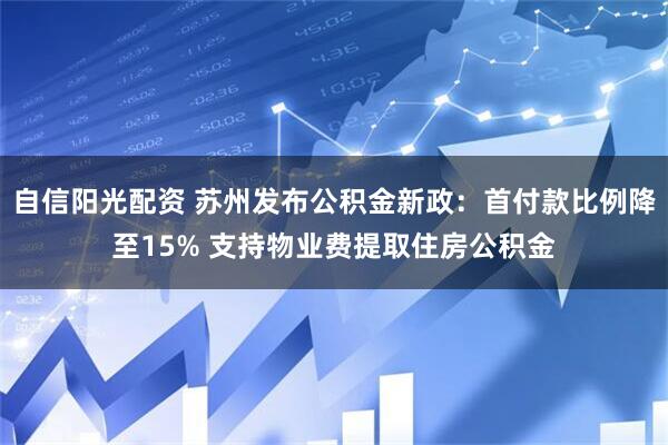 自信阳光配资 苏州发布公积金新政：首付款比例降至15% 支持物业费提取住房公积金