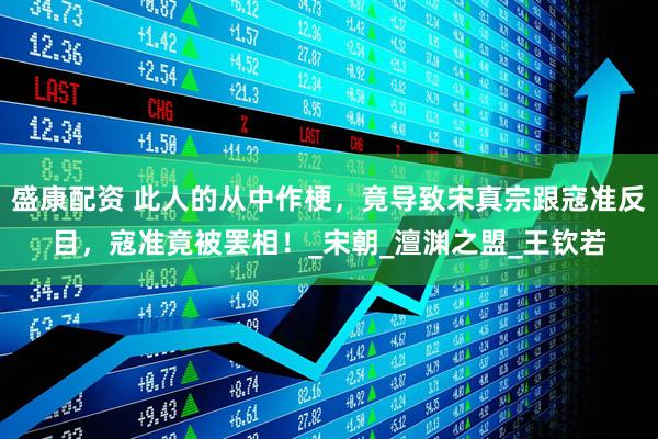 盛康配资 此人的从中作梗，竟导致宋真宗跟寇准反目，寇准竟被罢相！_宋朝_澶渊之盟_王钦若