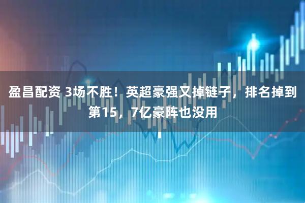 盈昌配资 3场不胜！英超豪强又掉链子，排名掉到第15，7亿豪阵也没用