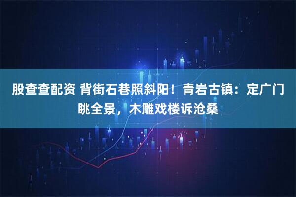 股查查配资 背街石巷照斜阳！青岩古镇：定广门眺全景，木雕戏楼诉沧桑
