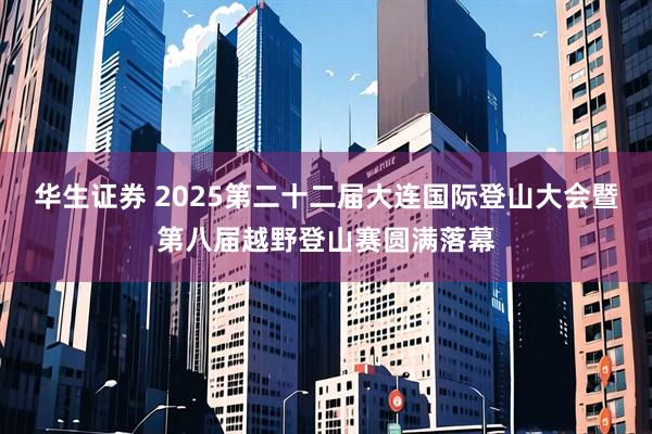 华生证券 2025第二十二届大连国际登山大会暨第八届越野登山赛圆满落幕