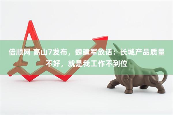 倍顺网 高山7发布，魏建军放话：长城产品质量不好，就是我工作不到位