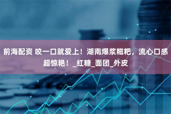 前海配资 咬一口就爱上!湖南爆浆糍粑,流心口感超惊艳!_红糖_面团_外皮