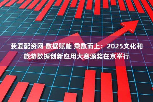我爱配资网 数据赋能 乘数而上：2025文化和旅游数据创新应用大赛颁奖在京举行