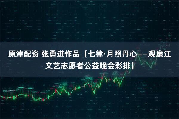 原津配资 张勇进作品【七律·月照丹心——观廉江文艺志愿者公益晚会彩排】