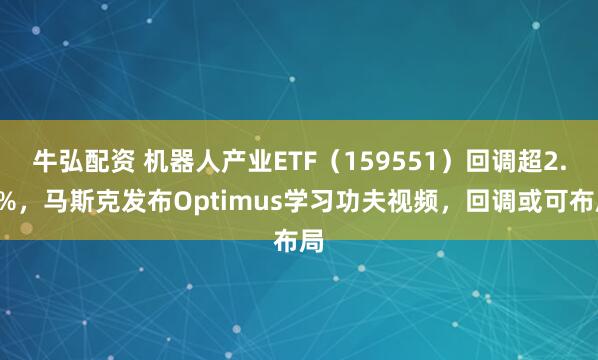 牛弘配资 机器人产业ETF(159551)回调超2.8%,马斯克发布Optimus学习功夫视频,回调或可布局