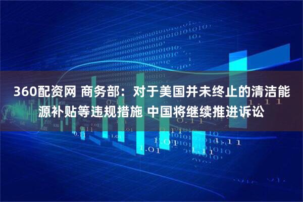 360配资网 商务部:对于美国并未终止的清洁能源补贴等违规措施 中国将继续推进诉讼