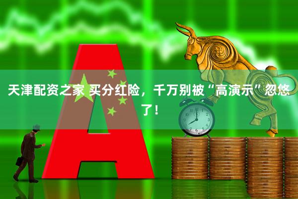 天津配资之家 买分红险,千万别被“高演示”忽悠了!