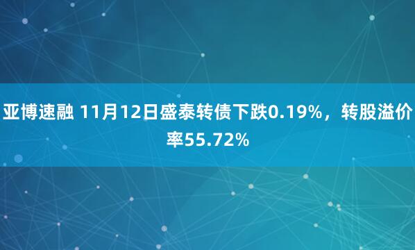 亚博速融 11月12日盛泰转债下跌0.19%，转股溢价率55.72%