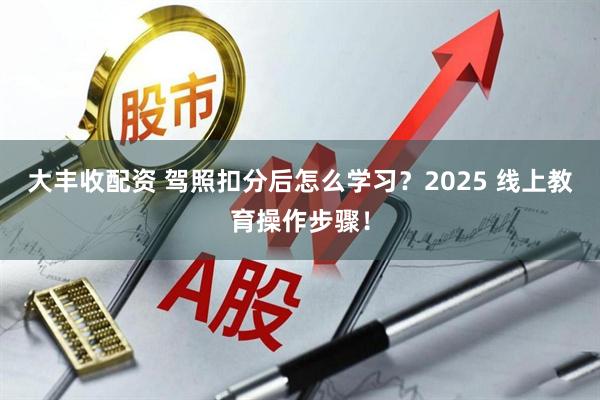大丰收配资 驾照扣分后怎么学习？2025 线上教育操作步骤！