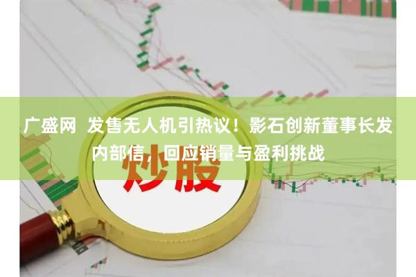 广盛网 发售无人机引热议!影石创新董事长发内部信,回应销量与盈利挑战
