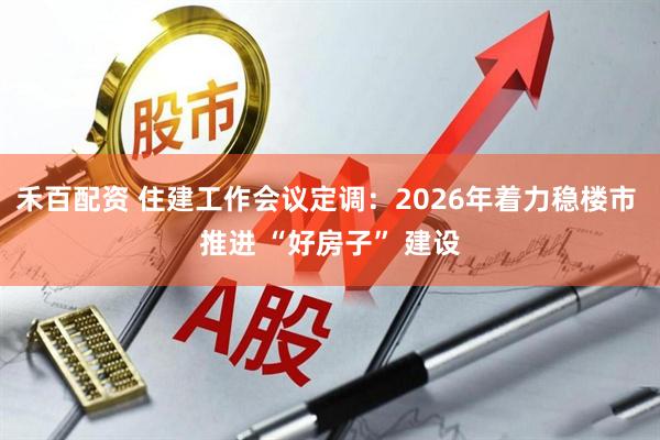 禾百配资 住建工作会议定调：2026年着力稳楼市 推进 “好房子” 建设