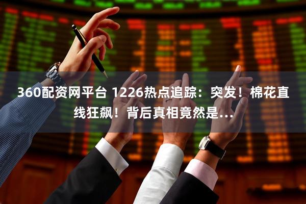 360配资网平台 1226热点追踪:突发!棉花直线狂飙!背后真相竟然是…