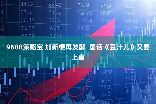 9688策略宝 加新梗再发酵  国话《豆汁儿》又要上桌