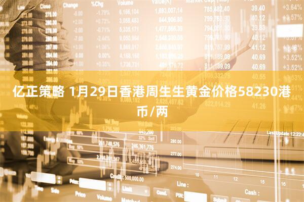 亿正策略 1月29日香港周生生黄金价格58230港币/两